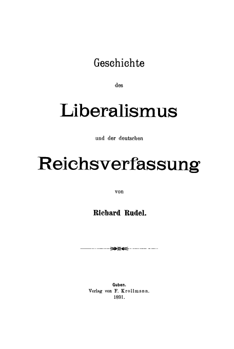 handle is hein.cow/gedelib0001 and id is 1 raw text is: Geschichte

des
Liberalismus
und der deutschen
Reichsverfas sung
von
Richard Rudel.

Guben.
Verlag von F. Krollmann.
1891.


