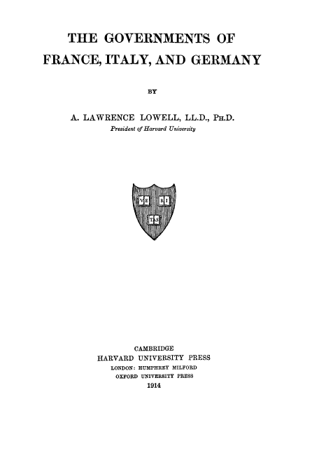 handle is hein.cow/gfrait0001 and id is 1 raw text is: THE GOVERNMENTS OF
FRANCE, ITALY, AND GERMANY
BY
A. LAWRENCE LOWELL, LL.D., PH.D.
President of Harvard University

CAMBRIDGE
HARVARD UNIVERSITY PRESS
LONDON: HUMPHREY MILFORD
OXFORD UNIVERSITY PRESS
1914


