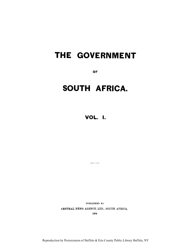 handle is hein.cow/govso0001 and id is 1 raw text is: THE GOVERNMENT
OF
SOUTH AFRICA.

VOL. I.
PUBLISHED BY
CENTRAL NEWS AGENCY, LTD., SOUTH AFRICA.
1908

Reproduction by Permnmission of Buffalo & Erie County Public Library Buffalo, NY


