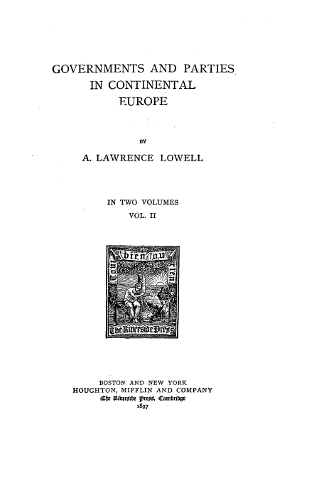 handle is hein.cow/gpartce0002 and id is 1 raw text is: GOVERNMENTS AND PARTIES
IN CONTINENTAL
EUROPE
BY
A. LAWRENCE LOWELL

IN TWO VOLUMES
VOL. II

BOSTON AND NEW YORK
HOUGHTON, MIFFLIN AND COMPANY



