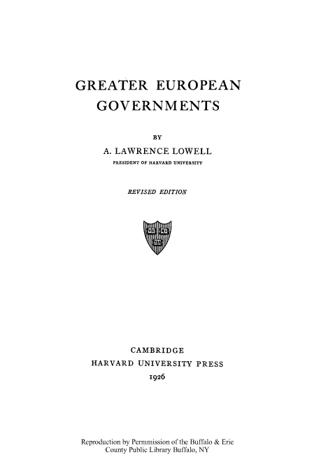 handle is hein.cow/greurgv0001 and id is 1 raw text is: GREATER EUROPEAN
GOVERNMENTS
BY
A. LAWRENCE LOWELL
PRESIDENT OF HARVARD UNIVERSITY
REVISED EDITION
CAMBRIDGE
HARVARD UNIVERSITY PRESS
1926

Reproduction by Permmission of the Buffalo & Erie
County Public Library Buffalo, NY


