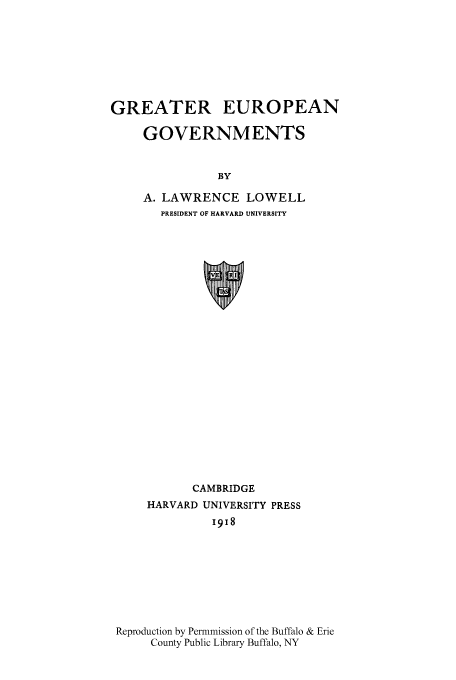 handle is hein.cow/grteugo0001 and id is 1 raw text is: GREATER EUROPEAN
GOVERNMENTS
BY
A. LAWRENCE LOWELL
PRESIDENT OF HARVARD UNIVERSITY

CAMBRIDGE
HARVARD UNIVERSITY PRESS
1918
Reproduction by Permmission of the Buffalo & Erie
County Public Library Buffalo, NY


