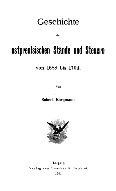 handle is hein.cow/gschost0001 and id is 1 raw text is: 




          Geschichte


                  d er




Ostproulsischen  Stande  und  Stueurn


von 1688  bis 1704.




        Von



  Robert Bergmann.


         Leipzig,
Verlag von Duneker & Humblot.
          1901.



