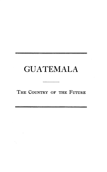 handle is hein.cow/guatcnty0001 and id is 1 raw text is: 








  GUATEMALA


THE COUNTRY OF THE FUTURE


