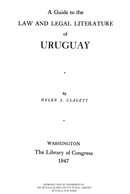 handle is hein.cow/gullluru0001 and id is 1 raw text is: 
A Guide to the


LAW AND LEGAL LITERATURE

                 of

         URUGUAY




                  +



                  by
         HELEN L. CLAGETT



                 +



           WASHINGTON


The Library of Congress

         1947



   REPRODUCTION BY PERMISSION OF
 THE BUFFALO & ERIE COUNTY PUBLIC LIBRARY
       BUFFALO, NEW YORK


