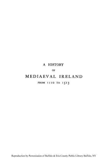 handle is hein.cow/himedi0001 and id is 1 raw text is: A HISTORY
OF
MEDIAEVAL IRELAND
FROM II10 TO 1513

Reproduction by Permmission of Buffalo & Erie County Public Library Buffalo, NY


