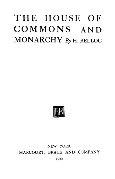 handle is hein.cow/hocmm0001 and id is 1 raw text is: THE HOUSE OF

COMMONS

AND

MONARCHY By H. BELLOC
NEW YORK
HARCOURT, BRACE AND COMPANY
1922


