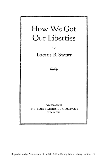 handle is hein.cow/hogouli0001 and id is 1 raw text is: How We Got
Our Liberties
By
Lucius B. SWIFT

INDIANAPOLIS
THE BOBBS-MERRILL COMPANY
PUBLISHERS

Reproduction by Permmission of Buffalo & Erie County Public Library Buffalo, NY



