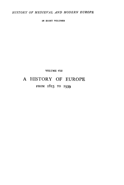handle is hein.cow/hsteurp0001 and id is 1 raw text is: 


HISTORY OF MEDIEVAL AND MODERN EUROPE

              IN EIGHT VOLUMES














              VOLUME VIII


     A  HISTORY OF EUROPE

           FROM 1815 TO 1939


