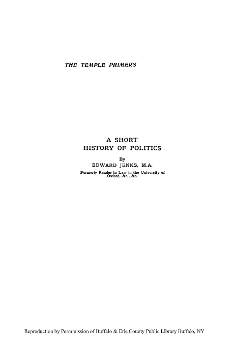 handle is hein.cow/hsyopo0001 and id is 1 raw text is: THE TEMPLE PRIMERS

A SHORT
HISTORY OF POLITICS
By
EDWARD JENKS, M.A.
Formerly Reader in Law in the University of
Oxford, &c., &c.

Reproduction by Permmission of Buffalo & Erie County Public Library Buffalo, NY


