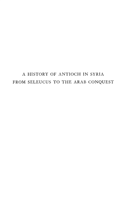 handle is hein.cow/htyantsy0001 and id is 1 raw text is: 















   A HISTORY OF ANTIOCH IN SYRIA

FROM SELEUCUS TO THE ARAB CONQUEST


