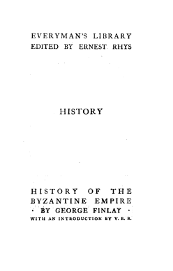 handle is hein.cow/hyoteeer0001 and id is 1 raw text is: 



EVERYMAN'S LIBRARY
EDITED BY ERNEST RHYS







     HISTORY









HISTORY OF THE
BYZANTINE EMPIRE
 BY GEORGE FINLAY
WITH AN INTRODUCTION BY V. R. R.


