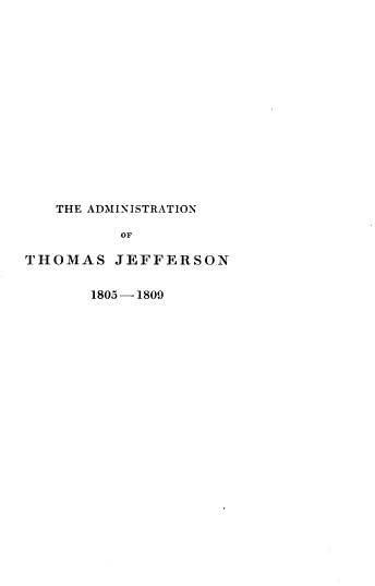 handle is hein.cow/hyoudsts0002 and id is 1 raw text is: 















   THE ADMINISTRATION

          OF

THOMAS   JEFFERSON


1805-1809


