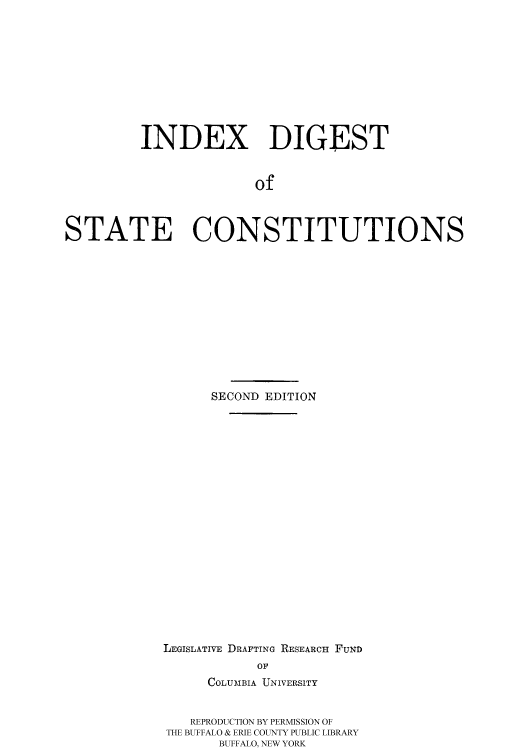 handle is hein.cow/idistaco0001 and id is 1 raw text is: 






         INDEX DIGEST

                       of


STATE CONSTITUTIONS


      SECOND EDITION














LEGISLATIVE DRAFTING RESEARCH FUND
           OF
     COLUMBIA UNIVERSITY

   REPRODUCTION BY PERMISSION OF
THE BUFFALO & ERIE COUNTY PUBLIC LIBRARY
       BUFFALO, NEW YORK


