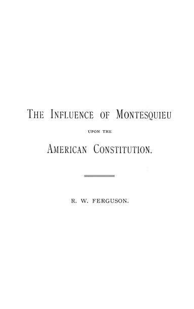 handle is hein.cow/imntsku0001 and id is 1 raw text is: THE INFLUENCE OF MONTESOUIEU
UPON THE

AMERICAN

CONSTITUTION.

R. W. FERGUSON.


