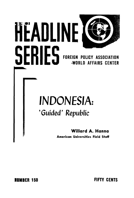 handle is hein.cow/indogre0001 and id is 1 raw text is: .1 j 01
HEADLI
SERIES

FOREIGN POLICY ASSOCIATION
-WORLD AFFAIRS CENTER

INDONESIA:
'Guided' Republic
Willard A. Hanna
American Universities Field Staff

FIFTY CENTS

NUMBER 150


