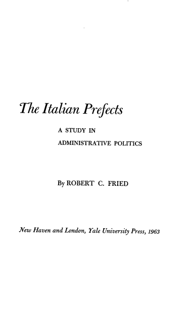 handle is hein.cow/italfect0001 and id is 1 raw text is: The Italian Prefects
A STUDY IN
ADMINISTRATIVE POLITICS
By ROBERT C. FRIED

New Haven and London, Yale University Press, 1963


