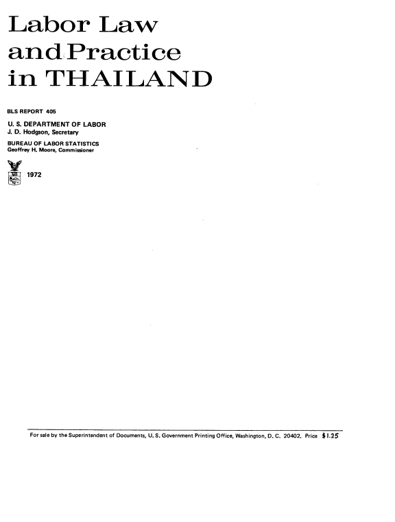 handle is hein.cow/lablprth0001 and id is 1 raw text is: 


Labor Law


and Practice


in THAILAND



BLS REPORT 405
U. S. DEPARTMENT OF LABOR
J. D. Hodgson, Secretary
BUREAU OF LABOR STATISTICS
Geoffrey H. Moore, Commissioner

V
    1972


For sale by the Superintendent of Documents, U.S. Government Printing Office, Washington, D. C. 20402. Price $ 1.25


