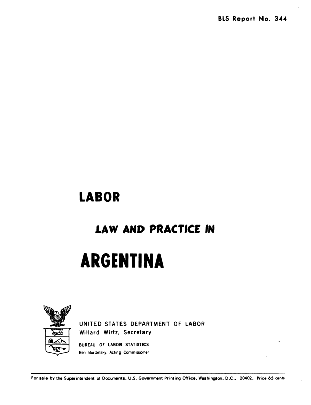 handle is hein.cow/lbrlwadpra0001 and id is 1 raw text is: 
BLS Report  No.  344


LABOR



     LAW AND PRACTICE IN



ARGENTINA


UNITED  STATES  DEPARTMENT   OF LABOR
Willard Wirtz, Secretary
BUREAU OF LABOR STATISTICS
Ben Burdetsky, Acting Commissoner


For sale by the Superintendent of Documents, U.S. Government Printing Office, Washington, D.C., 20402. Price 65 cents


IV

     d


