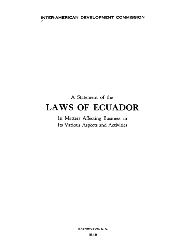 handle is hein.cow/lecudbus0001 and id is 1 raw text is: INTER-AMERICAN DEVELOPMENT COMMISSION

A Statement of the
LAWS OF ECUADOR
In Matters Affecting Business in
Its Various Aspects and Activities
WASHINGTON, D. C.
1948


