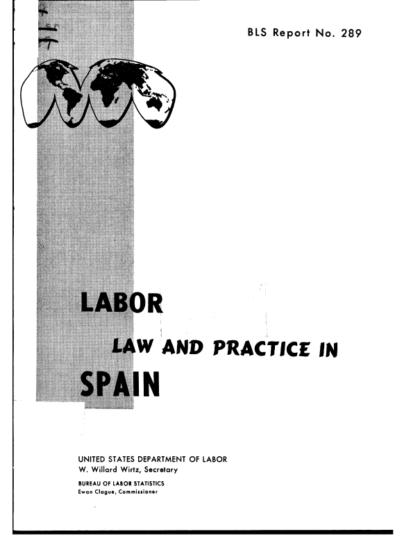 handle is hein.cow/lolwadpi0001 and id is 1 raw text is: 

BLS  Report No.  289


4>


      LAW AND PRACTICE IN



SPAIN





UNITED STATES DEPARTMENT OF LABOR
W. Willard Wirtz, Secretary
BUREAU OF LABOR STATISTICS
Ewan Clogue, Commissioner


