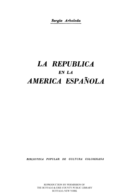 handle is hein.cow/lrlares0001 and id is 1 raw text is: Sergio Arboleda
LA REPUBLICA
EN LA
AMERICA ESPANOLA

BIBLIOTECA POPULAR DE CULTURA COLOMBIANA
REPRODUCTION BY PERMISSION OF
THE BUFFALO & ERIE COUNTY PUBLIC LIBRARY
BUFFALO, NEW YORK


