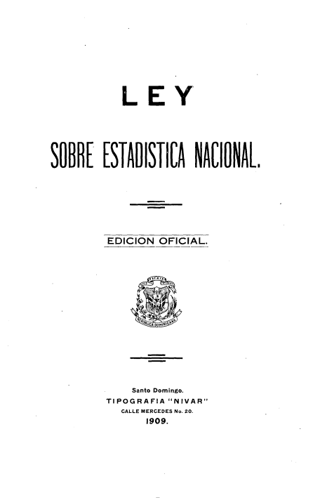 handle is hein.cow/lysredanl0001 and id is 1 raw text is: 











            L   EY







SOBRE ESTADISTICA NACIONAL


EDICION  OFICIAL.









     1.T R 14


    Santo Domingo.
TIPOGRAFIA NIVAR
  CALLE MERCEDES No. 20.
       1909.


