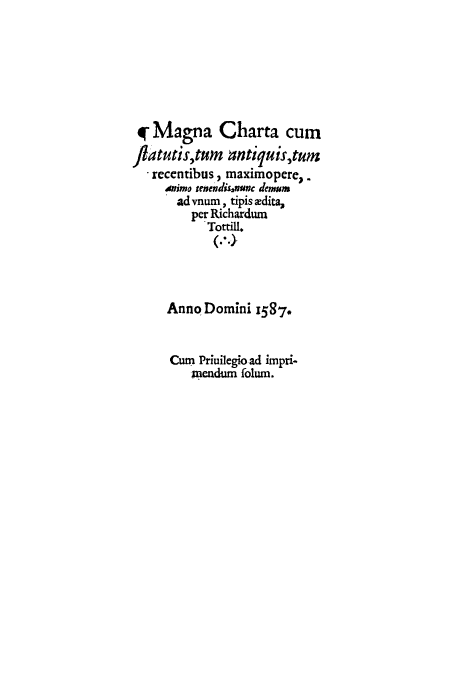 handle is hein.cow/madnacut0001 and id is 1 raw text is: # Magna Charta cum
flatutis, tum antiquis,tum
recentibus, maximopere ,
inimo tenendis nvuc demum
ad vnum, tipis xdita,
per Richardum
TottiU.
(.'.4
Anno Domini 1587.
Cum Priuilegio ad impri-
m endum folum.


