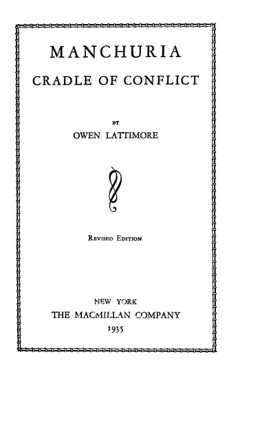 handle is hein.cow/mancc0001 and id is 1 raw text is: 




  MANCHURIA


CRADLE   OF  CONFLICT



           BY
      OWEN LATTIMORE


     REVISED EDITION






     NEW YORK
THE MACMILLAN COMPANY


1935


