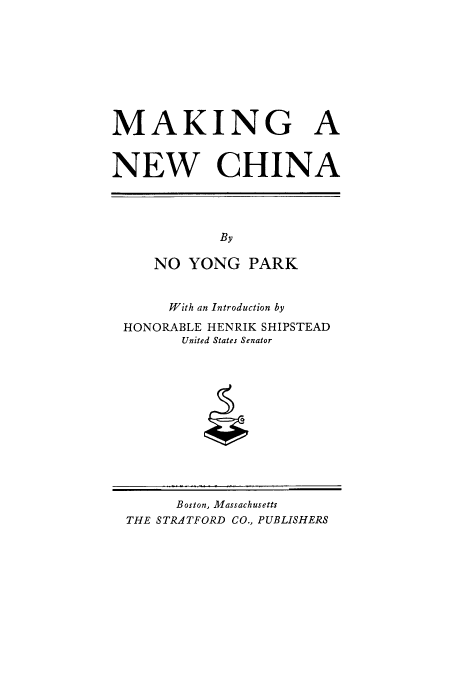 handle is hein.cow/manechi0001 and id is 1 raw text is: MAKING A
NEW CHINA

By
NO YONG PARK

With an Introduction by
HONORABLE HENRIK SHIPSTEAD
United States Senator

Boston, Massachusetts
THE STRATFORD CO., PUBLISHERS


