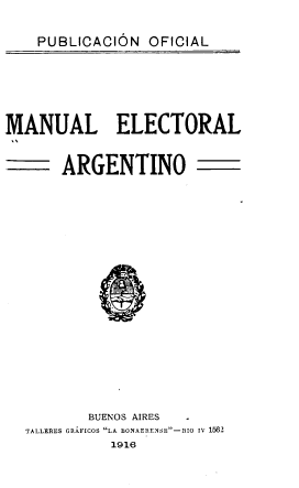 handle is hein.cow/mulelao0001 and id is 1 raw text is: 

PUBLICACION   OFICIAL


MANUAL ELECTORAL


       ARGENTINO



















          BUENOS AIRES
  TALLERES GRAFICOS LA BONAERENSE-RIO Iv 1562
             1916


