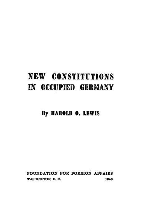 handle is hein.cow/ncocige0001 and id is 1 raw text is: NEW CONSTITUTIONS
IN OCCUPIED GERMANY
By HAROLD 0. LEWIS
FOUNDATION FOR FORION AFFAIRS
WASHINGTON, D. C.        1948


