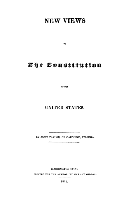 handle is hein.cow/neviwua0001 and id is 1 raw text is: NEW VIEWS
OF
OF THX

UNITED STATES.
BY JOHN TAYLOR, OF CAROLINE, VIRGINIA.
WASHINGTON CITY:
PRINTED FOR THE AUTHOR, BY WAY AND GIDEON.
.  2....... ..
1823.



