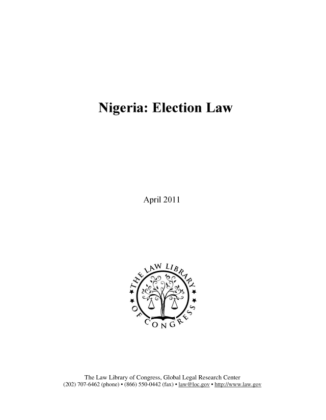 handle is hein.cow/ngellw0001 and id is 1 raw text is: 












Nigeria: Election Law











             April 2011


      The Law Library of Congress, Global Legal Research Center
(202) 707-6462 (phone) - (866) 550-0442 (fax) - law@loc.gov - http://www.law.gov


