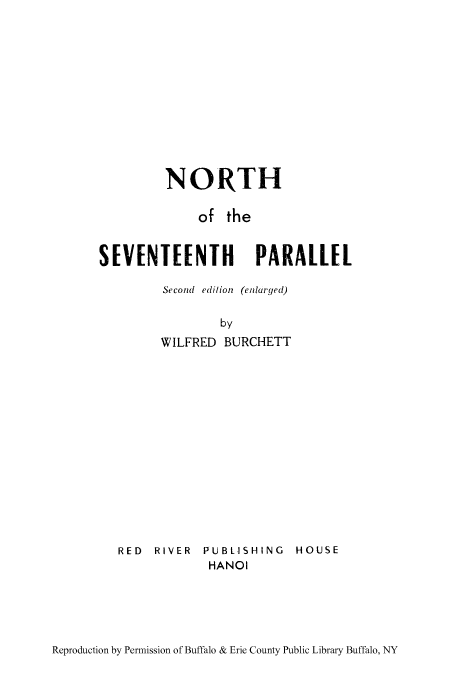 handle is hein.cow/nsevpar0001 and id is 1 raw text is: NORTH
of the
SEVENTEENTH PARALLEL
Second edition (enlarged)
by
WILFRED BURCHETT

RED RIVER PUBLISHING
HANOI

HOUSE

Reproduction by Permission of Buffalo & Erie County Public Library Buffalo, NY


