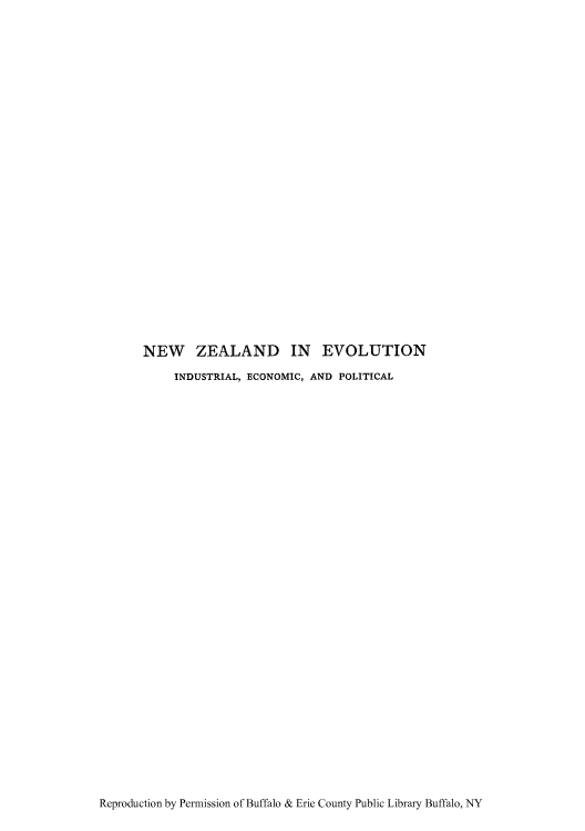 handle is hein.cow/nzevolind0001 and id is 1 raw text is: NEW ZEALAND IN EVOLUTION
INDUSTRIAL, ECONOMIC, AND POLITICAL

Reproduction by Permission of Buffalo & Erie County Public Library Buffalo, NY



