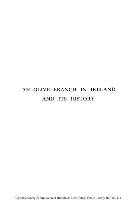 handle is hein.cow/olibrah0001 and id is 1 raw text is: AN OLIVE BRANCH IN IRELAND

AND ITS

HISTORY

Reproduction by Permmission of Buffalo & Erie County Public Library Buffalo, NY


