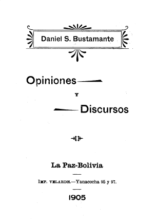 handle is hein.cow/opydis0001 and id is 1 raw text is: 



    Daniel S. Bustamante




Opiniones
            Y

              Discursos






      La Paz-Bolivia

   IMP. VELARD.-Yanacocha 95 y 97.

           1905


