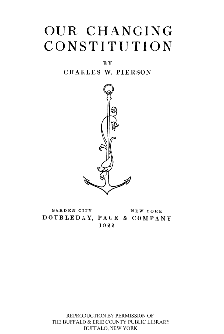 handle is hein.cow/ourco0001 and id is 1 raw text is: OUR CHANGING
CONSTITUTION

CHARLES

BY
W.

PIERSON

GARDEN CITY
DOUBLEDAY,

PAGE &
1922

NEW YORK
COMPANY

REPRODUCTION BY PERMISSION OF
THE BUFFALO & ERIE COUNTY PUBLIC LIBRARY
BUFFALO, NEW YORK


