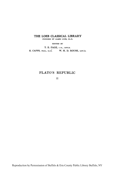 handle is hein.cow/plarepu0002 and id is 1 raw text is: THE LOEB CLASSICAL LIBRARY
FOUNDED BY JAMES LOEB, LL.D.
EDITED BY
T. E. PAGE, C.H., Lrr.D.

E. CAPPS, PH.D., LL.D.

W. H. D. ROUSE, IITT.D.

PLATO'S REPUBLIC
II

Reproduction by Permmission of Buffalo & Erie County Public Library Buffalo, NY


