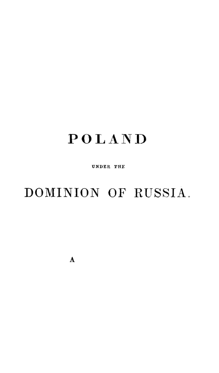 handle is hein.cow/pldmrus0001 and id is 1 raw text is: 










     POLAND

        UNDER THE

DOMINION  OF RUSSIA.


A


