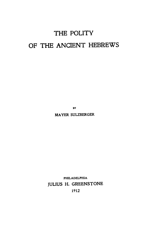 handle is hein.cow/polanheb0001 and id is 1 raw text is: ï»¿THE POLITY
OF THE ANCIENT HEBREWS
BY
MAYER SULZBERGER

PHILADELPHIA
JULIUS H. GREENSTONE
1912


