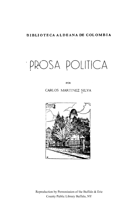 handle is hein.cow/prosapol0001 and id is 1 raw text is: BIBLIOTECA ALDEANA DE COLOMBIA

'PR-OSA      POLITICA
POR
CARLOS MARTINEZ SILVA

Reproduction by Permmission of the Buffalo & Erie
County Public Library Buffalo, NY


