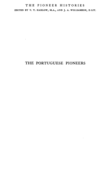 handle is hein.cow/pusepies0001 and id is 1 raw text is: THE PIONEER HISTORIES
EDITED BY V. T. HARLOW, M.A., AND J. A. WILLIAMSON, D.LIT.
THE PORTUGUESE PIONEERS


