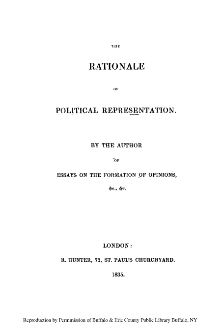 handle is hein.cow/ratpoba0001 and id is 1 raw text is: It HE

RATIONALE
OF
POLITICAL REPRESENTATION.

BY THE- AUTHOR
ESSAYS ON THE FORMATION OF OPINIONS,
LONDON:
R. HUNTER, 72, ST. PAUL'S CHURCHYARD.
1835.

Reproduction by Permmission of Buffalo & Erie County Public Library Buffalo, NY


