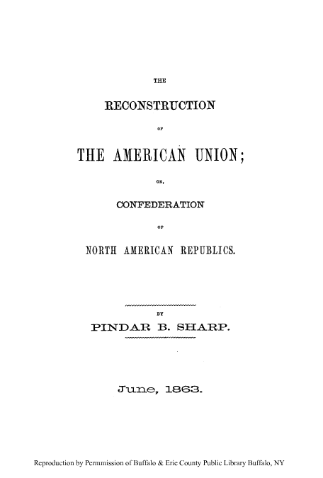 handle is hein.cow/reamunir0001 and id is 1 raw text is: THE

RECONSTRUCTION
Or.
THE AMERICAN UNION;
OR,
CONFEDERATION
OF
NORTH AMERICAN REPUBLICS.

BY
PINSDAR B3. SHIARP.
,Tiaae, 86.

Reproduction by Per-mission of Buffalo & Erie County Public Library Buffalo, NY


