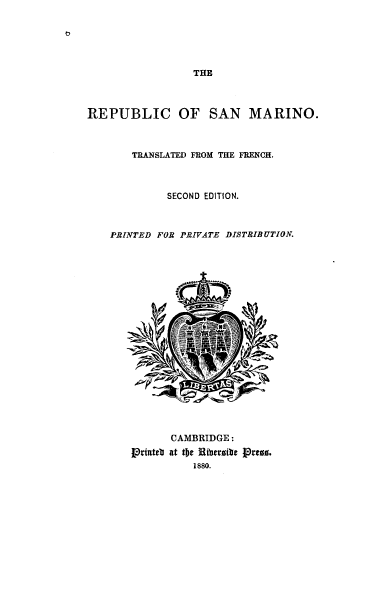 handle is hein.cow/repusanm0001 and id is 1 raw text is: 






                  THE



REPUBLIC OF SAN MARINO.



       TRANSLATED FROM THE FRENCH.



             SECOND EDITION.



    PRINTED FOR PRIVATE DISTRIBUTION.





















              CAMBRIDGE :
       Ptrintetb at the Hiberoibe Prezz.
                  1880.


