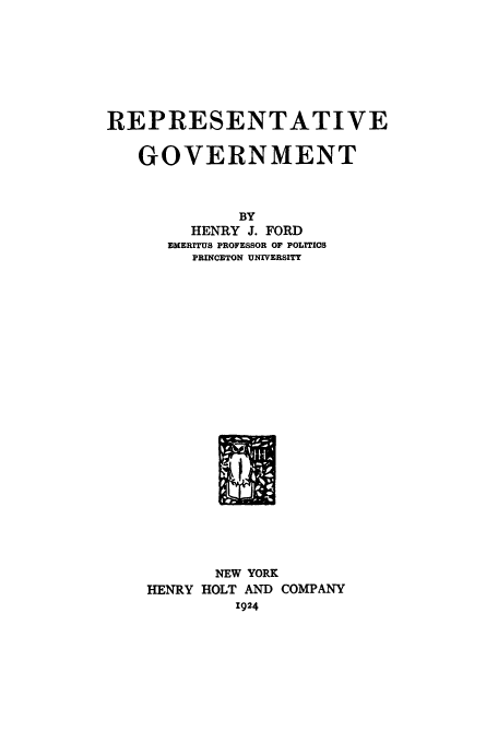 handle is hein.cow/resttg0001 and id is 1 raw text is: REPRESENTATIVE
GOVERNMENT
BY
HENRY J. FORD
EMERITUS PROFESSOR OF POLITICS
PRINCETON UNIVERSITY

NEW YORK
HENRY HOLT AND COMPANY
1924


