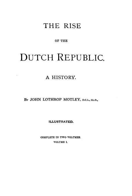 handle is hein.cow/ridurep0001 and id is 1 raw text is: THE RISE
OF THE
DUTCH REPUBLIC.

A HISTORY.
By JOHN LOTHROP MOTLEY, D.C.L., LL.D.,
ILLUSTRATED.
COMPLETE IN TWO VOLUMES.
VOLUME L



