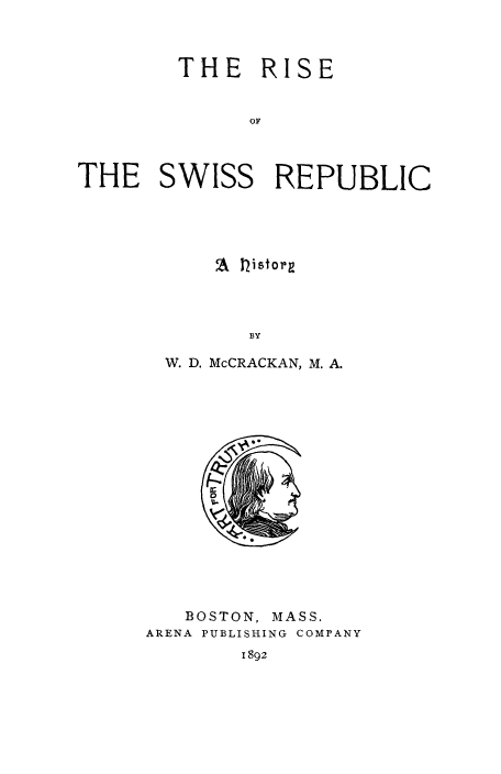 handle is hein.cow/riseswi0001 and id is 1 raw text is: THE RISE
OF
THE SWISS REPUBLIC

2L 1istorg
BY
W. D. McCRACKAN, M. A.

BOSTON, MASS.
ARENA PUBLISHING COMPANY

1892



